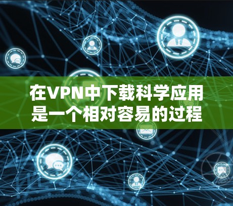 在VPN中下载科学应用是一个相对容易的过程,但如果选择不当,可能会带来不必要的风险。以下是详细的步骤指南,帮助您安全地下载科学应用 在VPN中下载科学应用是一个相对容易的过程,但如果选择不当,可能会带来不必要的风险。以下是详细的步骤指南,帮助您安全地下载科学应用