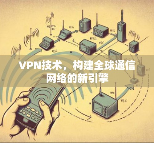 VPN技术,构建全球通信网络的新引擎 VPN技术,构建全球通信网络的新引擎