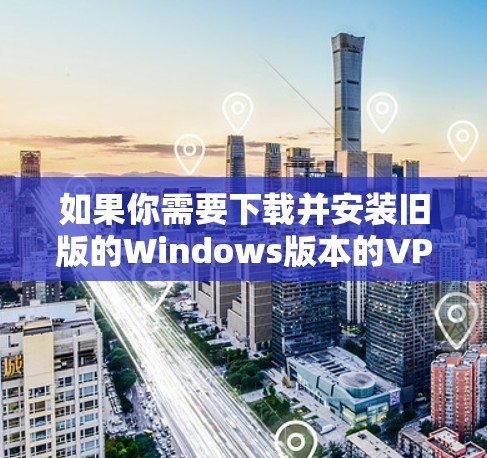 如果你需要下载并安装旧版的Windows版本的VPN软件,以下是一个详细的步骤指南 如果你需要下载并安装旧版的Windows版本的VPN软件,以下是一个详细的步骤指南