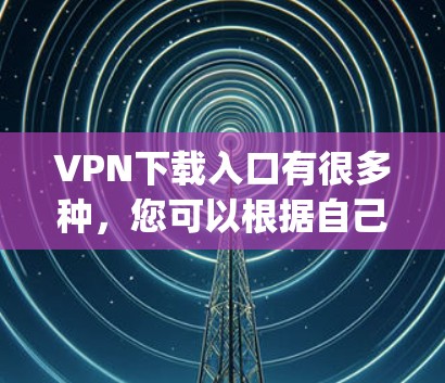VPN下载入口有很多种，您可以根据自己的需求和设备选择合适的平台。以下是一些 commonly recommended VPN 下载入口，包括