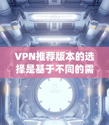 VPN推荐版本的选择是基于不同的需求和使用场景的。以下是一些 commonly recommended VPNs,涵盖了多个平台和功能,适合不同的用户 VPN推荐版本的选择是基于不同的需求和使用场景的。以下是一些 commonly recommended VPNs,涵盖了多个平台和功能,适合不同的用户