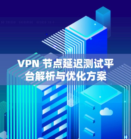 VPN 节点延迟测试平台解析与优化方案 VPN 节点延迟测试平台解析与优化方案