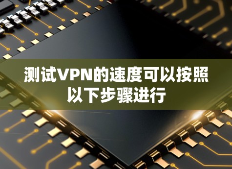 测试VPN的速度可以按照以下步骤进行 测试VPN的速度可以按照以下步骤进行