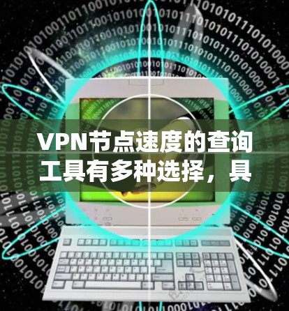 VPN节点速度的查询工具有多种选择，具体取决于你的需求和工具的适用性。以下是一些常见的工具及其使用方法