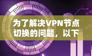 为了解决VPN节点切换的问题,以下是一步步的解决方案 为了解决VPN节点切换的问题,以下是一步步的解决方案