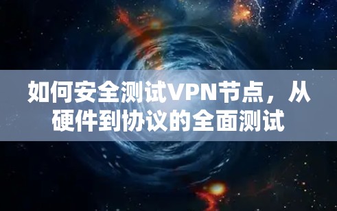 如何安全测试VPN节点,从硬件到协议的全面测试 如何安全测试VPN节点,从硬件到协议的全面测试