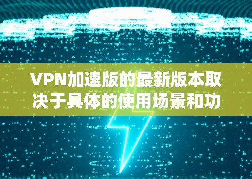 VPN加速版的最新版本取决于具体的使用场景和功能需求。以下是一些常见的VPN加速软件及其特点，供参考