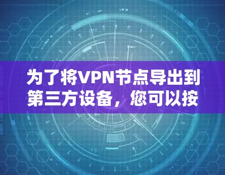 为了将VPN节点导出到第三方设备,您可以按照以下步骤操作 为了将VPN节点导出到第三方设备,您可以按照以下步骤操作