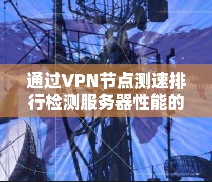 通过VPN节点测速排行检测服务器性能的步骤与指南 通过VPN节点测速排行检测服务器性能的步骤与指南