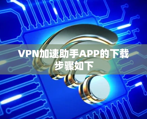 VPN加速助手APP的下载步骤如下 VPN加速助手APP的下载步骤如下