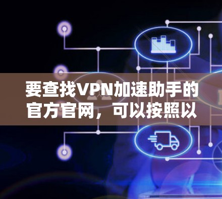 要查找VPN加速助手的官方官网,可以按照以下步骤进行 要查找VPN加速助手的官方官网,可以按照以下步骤进行