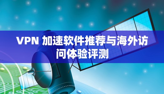 VPN 加速软件推荐与海外访问体验评测 VPN 加速软件推荐与海外访问体验评测