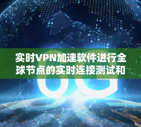 实时VPN加速软件进行全球节点的实时连接测试和流量控制优化 实时VPN加速软件进行全球节点的实时连接测试和流量控制优化