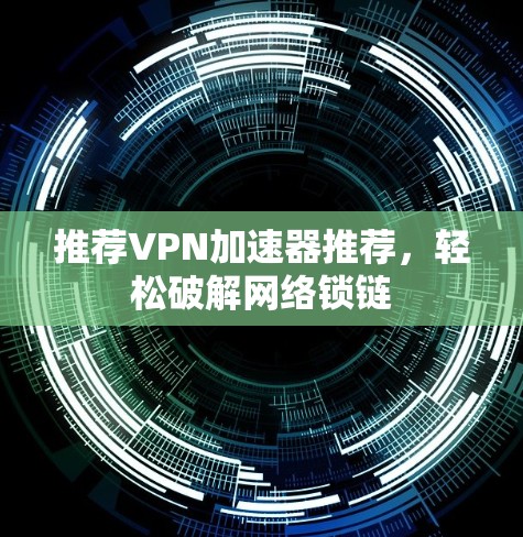推荐VPN加速器推荐,轻松破解网络锁链 推荐VPN加速器推荐,轻松破解网络锁链