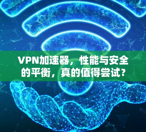 VPN加速器,性能与安全的平衡,真的值得尝试? VPN加速器,性能与安全的平衡,真的值得尝试?