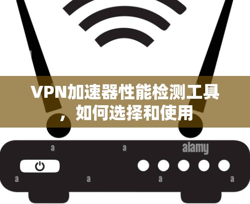 VPN加速器性能检测工具,如何选择和使用 VPN加速器性能检测工具,如何选择和使用
