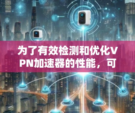 为了有效检测和优化VPN加速器的性能,可以按照以下步骤进行 为了有效检测和优化VPN加速器的性能,可以按照以下步骤进行