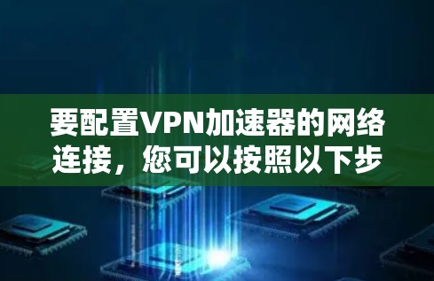 要配置VPN加速器的网络连接,您可以按照以下步骤进行 要配置VPN加速器的网络连接,您可以按照以下步骤进行