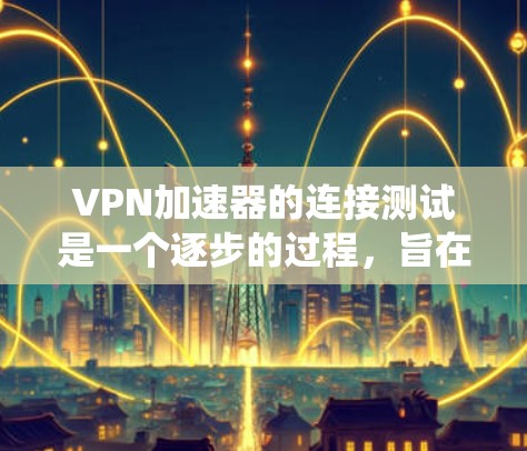 VPN加速器的连接测试是一个逐步的过程，旨在确保您的连接在网络环境中稳定且安全。以下是一个系统化的步骤指南，帮助您顺利完成连接测试