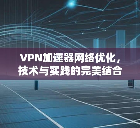 VPN加速器网络优化，技术与实践的完美结合