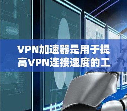 VPN加速器是用于提高VPN连接速度的工具，通常分为AddC和SpeedX等类型。以下是为了解决如何下载和使用这些加速器的步骤