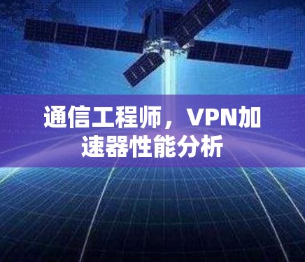 通信工程师,VPN加速器性能分析 通信工程师,VPN加速器性能分析