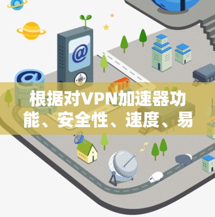 根据对VPN加速器功能、安全性、速度、易用性、支持网络、价格及兼容性等多方面的分析，以下是不同加速器的比较和总结