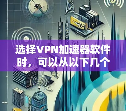 选择VPN加速器软件时,可以从以下几个方面进行综合考虑 选择VPN加速器软件时,可以从以下几个方面进行综合考虑