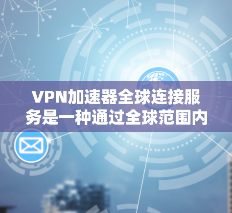 VPN加速器全球连接服务是一种通过全球范围内的VPN加速技术，让用户无需下载本地VPN软件即可从目标服务器直接下载或加速视频、文件等资源。以下是该服务的主要特点和功能