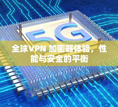 全球VPN 加密器体验,性能与安全的平衡 全球VPN 加密器体验,性能与安全的平衡