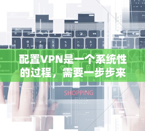配置VPN是一个系统性的过程,需要一步步来,确保每个环节都正确无误。以下是详细的步骤指南 配置VPN是一个系统性的过程,需要一步步来,确保每个环节都正确无误。以下是详细的步骤指南
