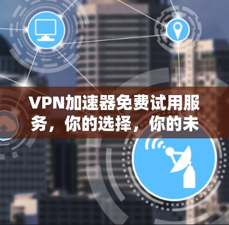VPN加速器免费试用服务，你的选择，你的未来！