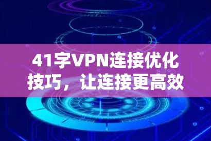 41字VPN连接优化技巧,让连接更高效更安全 41字VPN连接优化技巧,让连接更高效更安全