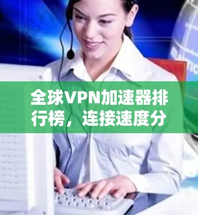全球VPN加速器排行榜,连接速度分析与选择指南 全球VPN加速器排行榜,连接速度分析与选择指南