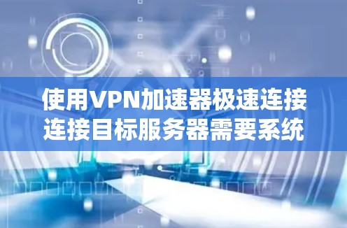 使用VPN加速器极速连接连接目标服务器需要系统性地进行，以下是一步步的指南