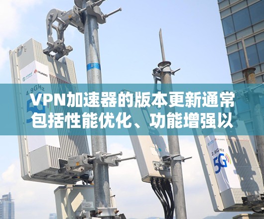 VPN加速器的版本更新通常包括性能优化、功能增强以及安全修复等方面。以下是关于VPN加速器版本更新的详细信息和建议