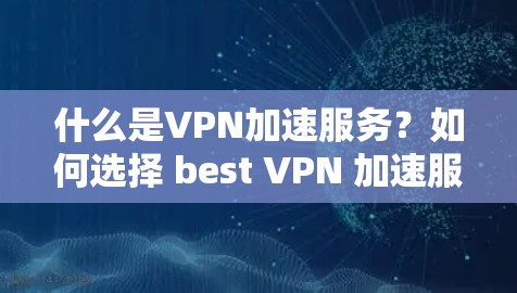 什么是VPN加速服务?如何选择 best VPN 加速服务? 什么是VPN加速服务?如何选择 best VPN 加速服务?