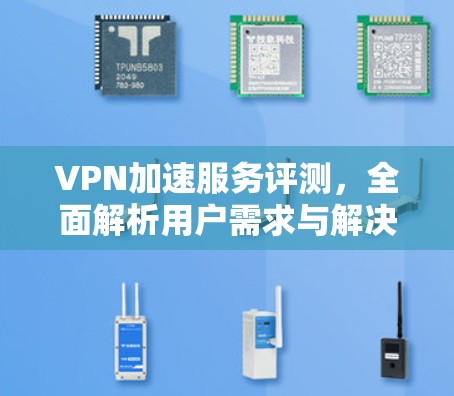 VPN加速服务评测，全面解析用户需求与解决方案