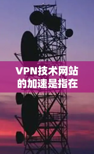 VPN技术网站的加速是指在使用VPN服务时,通过技术手段提升下载速度和体验。以下是关于VPN技术加速的详细介绍 VPN技术网站的加速是指在使用VPN服务时,通过技术手段提升下载速度和体验。以下是关于VPN技术加速的详细介绍
