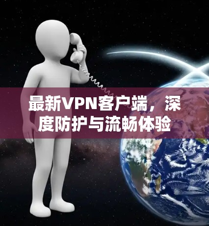 最新VPN客户端，深度防护与流畅体验