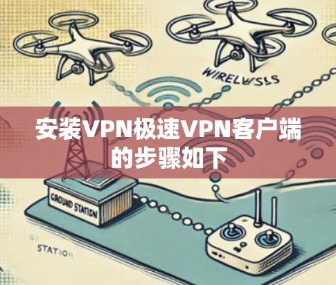 安装VPN极速VPN客户端的步骤如下 安装VPN极速VPN客户端的步骤如下