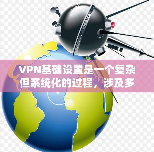 VPN基础设置是一个复杂但系统化的过程，涉及多个步骤和注意事项。以下是对VPN基础设置的详细步骤和建议