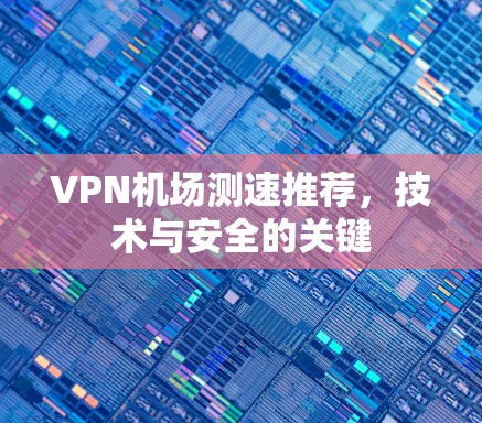 VPN机场测速推荐,技术与安全的关键 VPN机场测速推荐,技术与安全的关键