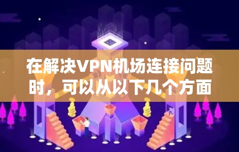 在解决VPN机场连接问题时，可以从以下几个方面进行系统性地规划和实施