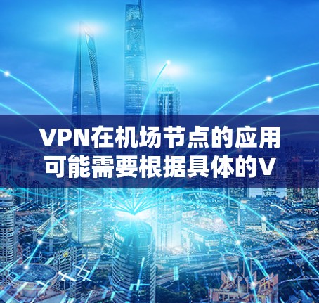 VPN在机场节点的应用可能需要根据具体的VPN服务提供商和设备来决定。以下是一些常见的VPN机场节点和使用建议 VPN在机场节点的应用可能需要根据具体的VPN服务提供商和设备来决定。以下是一些常见的VPN机场节点和使用建议