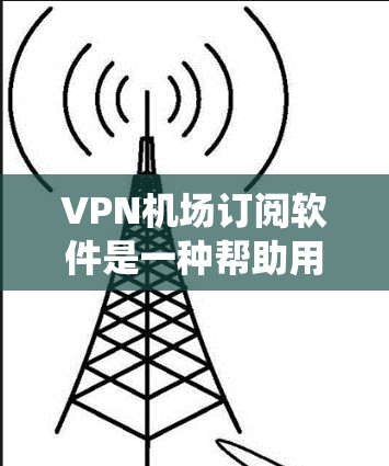 VPN机场订阅软件是一种帮助用户绕过机场网络限制的工具,适用于访问敏感资源。以下是对该主题的有深度的分析和总结 VPN机场订阅软件是一种帮助用户绕过机场网络限制的工具,适用于访问敏感资源。以下是对该主题的有深度的分析和总结