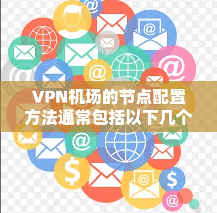 VPN机场的节点配置方法通常包括以下几个步骤,具体取决于具体的VPN设备和配置需求。以下是一个通用的配置步骤指南 VPN机场的节点配置方法通常包括以下几个步骤,具体取决于具体的VPN设备和配置需求。以下是一个通用的配置步骤指南
