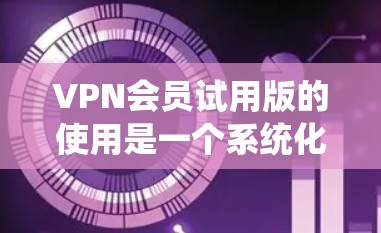 VPN会员试用版的使用是一个系统化的过程,涉及多个步骤和注意事项。以下是一个详细且系统化的指南,帮助您顺利使用VPN会员试用版 VPN会员试用版的使用是一个系统化的过程,涉及多个步骤和注意事项。以下是一个详细且系统化的指南,帮助您顺利使用VPN会员试用版