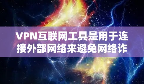 VPN互联网工具是用于连接外部网络来避免网络诈骗和恶意软件攻击的重要工具。以下是选择和使用VPN的主要步骤和注意事项