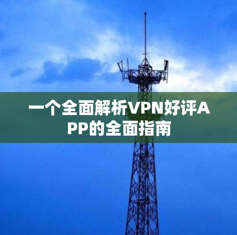 一个全面解析VPN好评APP的全面指南 一个全面解析VPN好评APP的全面指南